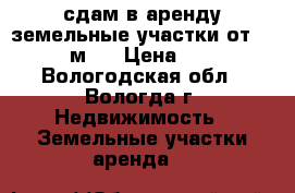 сдам в аренду земельные участки от 1000 м2  › Цена ­ 15 - Вологодская обл., Вологда г. Недвижимость » Земельные участки аренда   